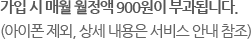 가입 시 매월 월정액 900원이 부과됩니다. (아이폰 제외, 상세 내용은 서비스 안내 참조)