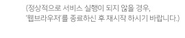 정상적으로 서비스 실행이 되지 않을 경우, '웹브라우저'를 종료하신 후 재시작 하시기 바랍니다.
